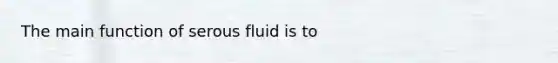 The main function of serous fluid is to