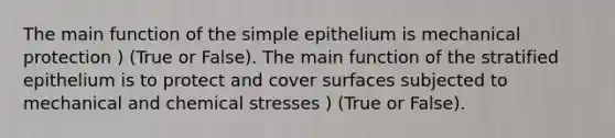 The main function of the simple epithelium is mechanical protection ) (True or False). The main function of the stratified epithelium is to protect and cover surfaces subjected to mechanical and chemical stresses ) (True or False).