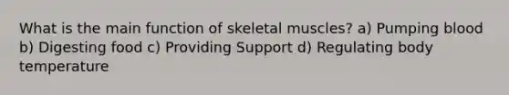 What is the main function of skeletal muscles? a) Pumping blood b) Digesting food c) Providing Support d) Regulating body temperature