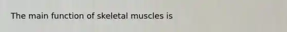 The main function of skeletal muscles is