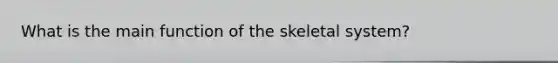 What is the main function of the skeletal system?