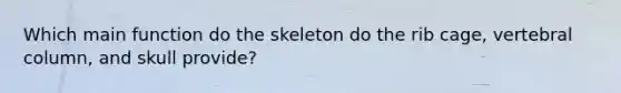 Which main function do the skeleton do the rib cage, vertebral column, and skull provide?