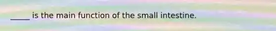 _____ is the main function of the small intestine.