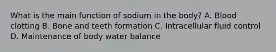 What is the main function of sodium in the body? A. Blood clotting B. Bone and teeth formation C. Intracellular fluid control D. Maintenance of body water balance