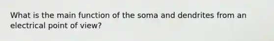 What is the main function of the soma and dendrites from an electrical point of view?