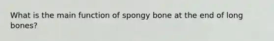 What is the main function of spongy bone at the end of long bones?