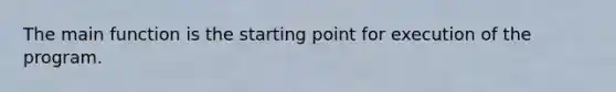 The main function is the starting point for execution of the program.