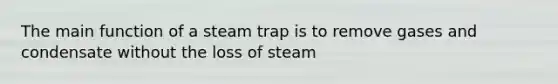 The main function of a steam trap is to remove gases and condensate without the loss of steam