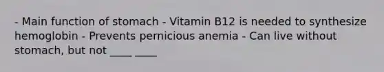 - Main function of stomach - Vitamin B12 is needed to synthesize hemoglobin - Prevents pernicious anemia - Can live without stomach, but not ____ ____