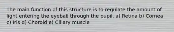 The main function of this structure is to regulate the amount of light entering the eyeball through the pupil. a) Retina b) Cornea c) Iris d) Choroid e) Ciliary muscle