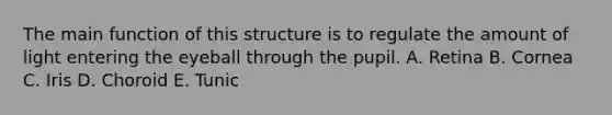 The main function of this structure is to regulate the amount of light entering the eyeball through the pupil. A. Retina B. Cornea C. Iris D. Choroid E. Tunic