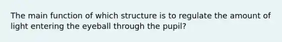 The main function of which structure is to regulate the amount of light entering the eyeball through the pupil?