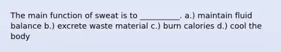 The main function of sweat is to __________. a.) maintain fluid balance b.) excrete waste material c.) burn calories d.) cool the body