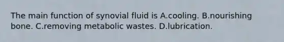 The main function of synovial fluid is A.cooling. B.nourishing bone. C.removing metabolic wastes. D.lubrication.