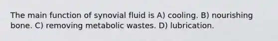 The main function of synovial fluid is A) cooling. B) nourishing bone. C) removing metabolic wastes. D) lubrication.