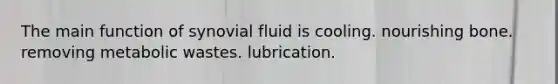 The main function of synovial fluid is cooling. nourishing bone. removing metabolic wastes. lubrication.