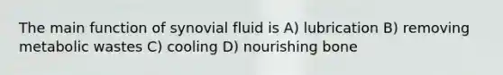 The main function of synovial fluid is A) lubrication B) removing metabolic wastes C) cooling D) nourishing bone