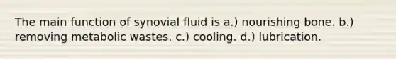 The main function of synovial fluid is a.) nourishing bone. b.) removing metabolic wastes. c.) cooling. d.) lubrication.