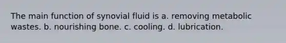 The main function of synovial fluid is a. removing metabolic wastes. b. nourishing bone. c. cooling. d. lubrication.