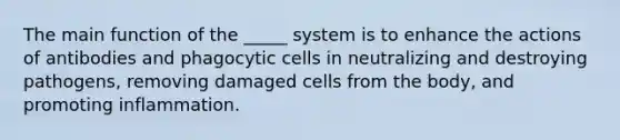 The main function of the _____ system is to enhance the actions of antibodies and phagocytic cells in neutralizing and destroying pathogens, removing damaged cells from the body, and promoting inflammation.