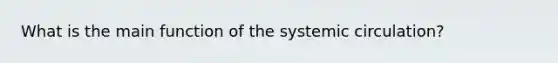 What is the main function of the systemic circulation?