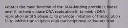 What is the main function of the TATA-binding protein? Choose one: A. to help initiate DNA replication B. to inhibit DNA replication until S phase C. to promote initiation of transcription D. to inhibit transcription until transcriptional activators bind