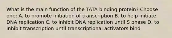 What is the main function of the TATA-binding protein? Choose one: A. to promote initiation of transcription B. to help initiate DNA replication C. to inhibit DNA replication until S phase D. to inhibit transcription until transcriptional activators bind