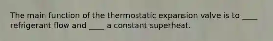 The main function of the thermostatic expansion valve is to ____ refrigerant flow and ____ a constant superheat.