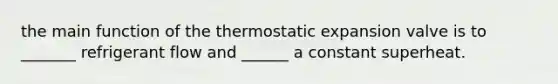 the main function of the thermostatic expansion valve is to _______ refrigerant flow and ______ a constant superheat.