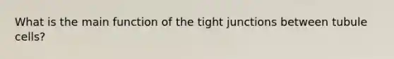 What is the main function of the tight junctions between tubule cells?