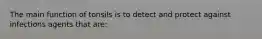 The main function of tonsils is to detect and protect against infections agents that are: