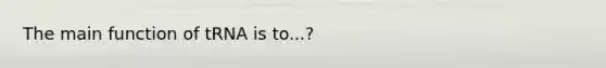 The main function of tRNA is to...?