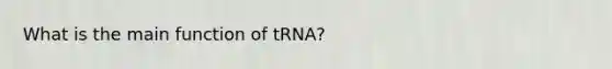 What is the main function of tRNA?