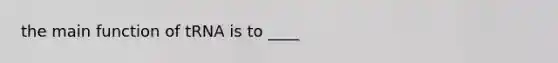 the main function of tRNA is to ____