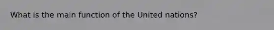 What is the main function of the United nations?