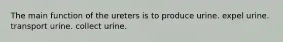 The main function of the ureters is to produce urine. expel urine. transport urine. collect urine.