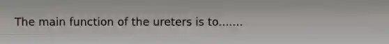 The main function of the ureters is to.......