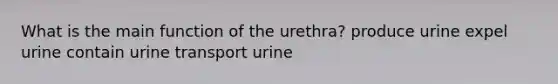 What is the main function of the urethra? produce urine expel urine contain urine transport urine