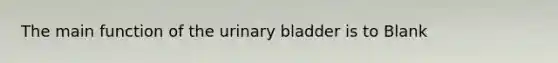 The main function of the <a href='https://www.questionai.com/knowledge/kb9SdfFdD9-urinary-bladder' class='anchor-knowledge'>urinary bladder</a> is to Blank