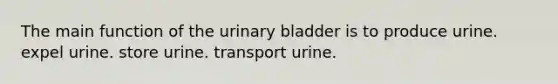 The main function of the urinary bladder is to produce urine. expel urine. store urine. transport urine.