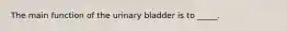 The main function of the urinary bladder is to _____.