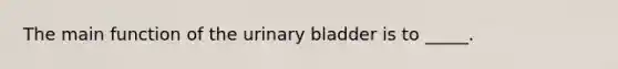 The main function of the <a href='https://www.questionai.com/knowledge/kb9SdfFdD9-urinary-bladder' class='anchor-knowledge'>urinary bladder</a> is to _____.