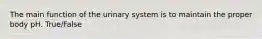 The main function of the urinary system is to maintain the proper body pH. True/False