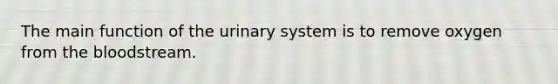 The main function of the urinary system is to remove oxygen from <a href='https://www.questionai.com/knowledge/k7oXMfj7lk-the-blood' class='anchor-knowledge'>the blood</a>stream.