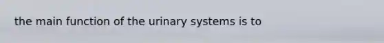 the main function of the urinary systems is to