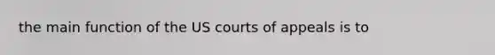 the main function of the US courts of appeals is to