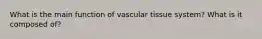 What is the main function of vascular tissue system? What is it composed of?