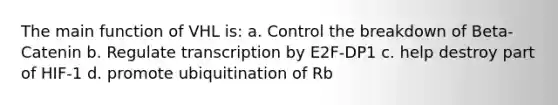 The main function of VHL is: a. Control the breakdown of Beta-Catenin b. Regulate transcription by E2F-DP1 c. help destroy part of HIF-1 d. promote ubiquitination of Rb