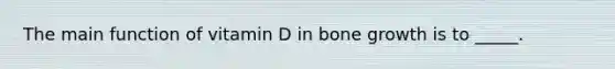 The main function of vitamin D in bone growth is to _____.