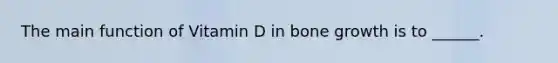 The main function of Vitamin D in bone growth is to ______.